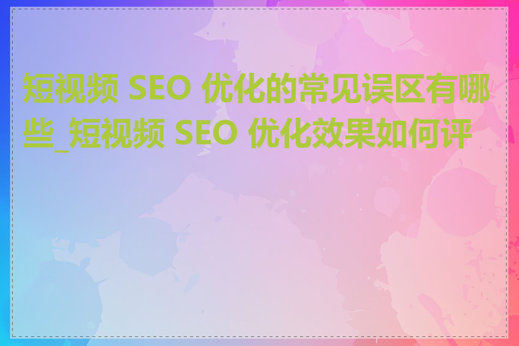 短视频 SEO 优化的常见误区有哪些_短视频 SEO 优化效果如何评估