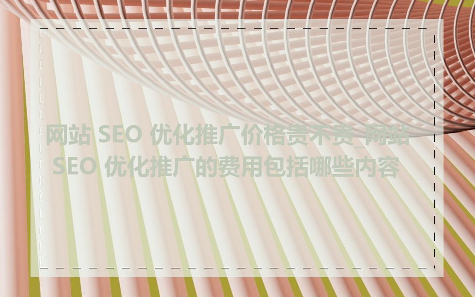 网站 SEO 优化推广价格贵不贵_网站 SEO 优化推广的费用包括哪些内容