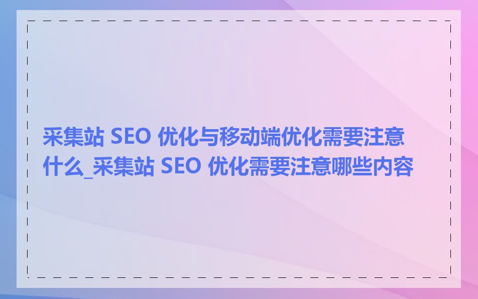 采集站 SEO 优化与移动端优化需要注意什么_采集站 SEO 优化需要注意哪些内容