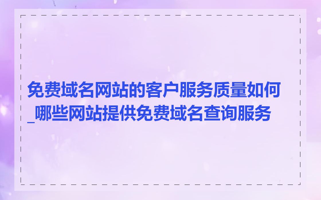 免费域名网站的客户服务质量如何_哪些网站提供免费域名查询服务