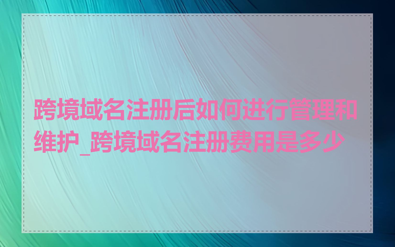 跨境域名注册后如何进行管理和维护_跨境域名注册费用是多少