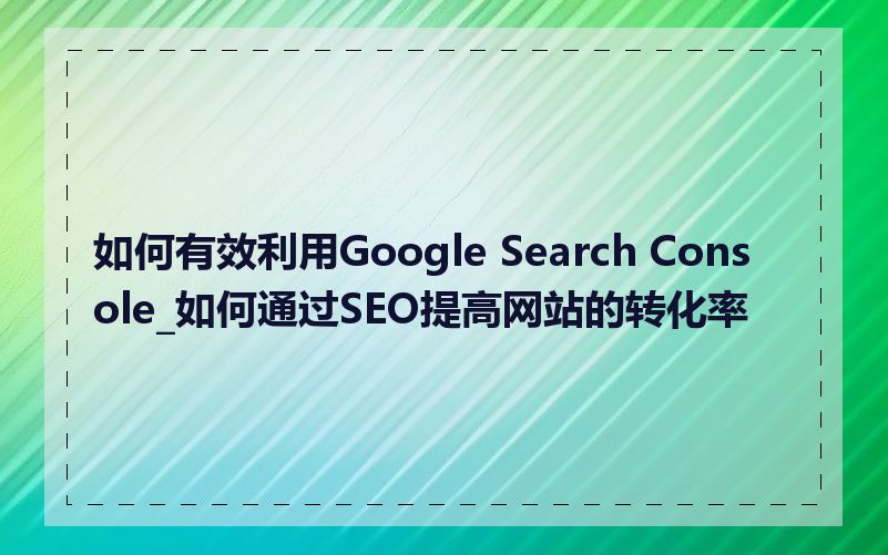 如何有效利用Google Search Console_如何通过SEO提高网站的转化率