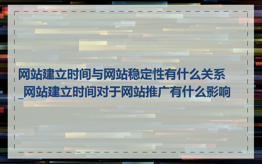 网站建立时间与网站稳定性有什么关系_网站建立时间对于网站推广有什么影响