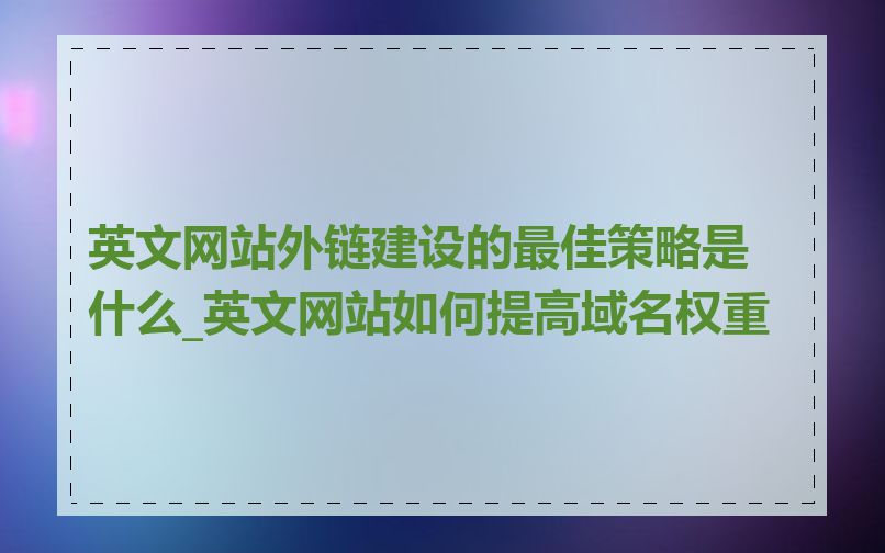 英文网站外链建设的最佳策略是什么_英文网站如何提高域名权重