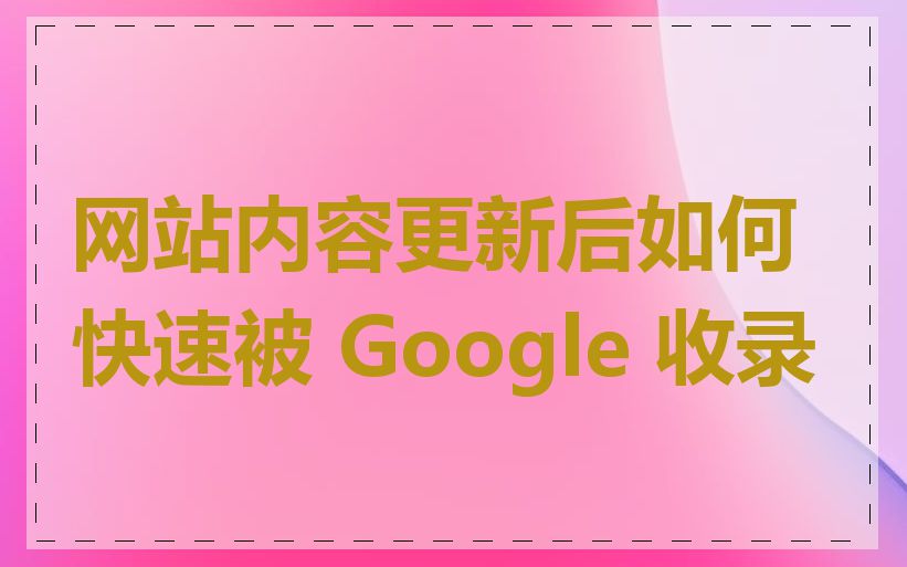 网站内容更新后如何快速被 Google 收录