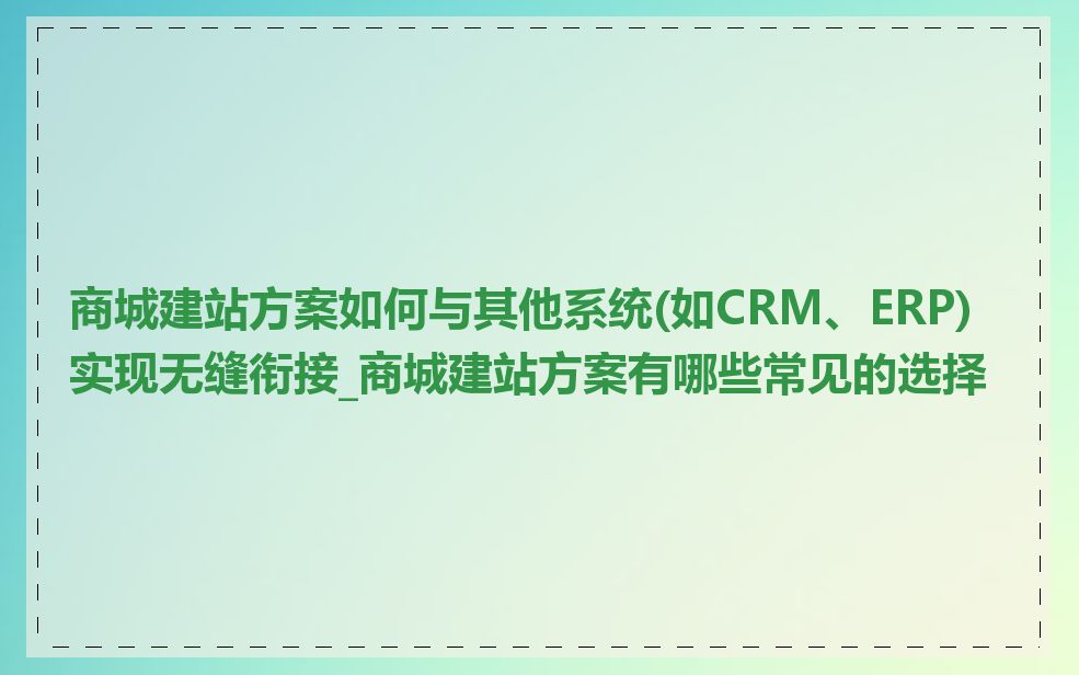 商城建站方案如何与其他系统(如CRM、ERP)实现无缝衔接_商城建站方案有哪些常见的选择