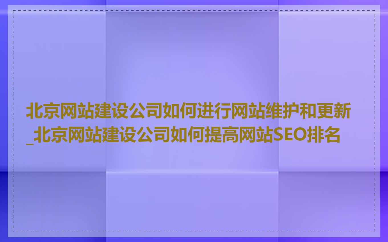 北京网站建设公司如何进行网站维护和更新_北京网站建设公司如何提高网站SEO排名
