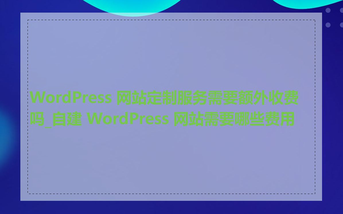 WordPress 网站定制服务需要额外收费吗_自建 WordPress 网站需要哪些费用