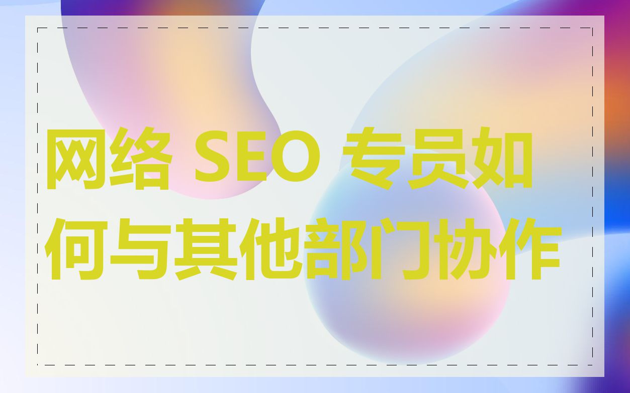 网络 SEO 专员如何与其他部门协作