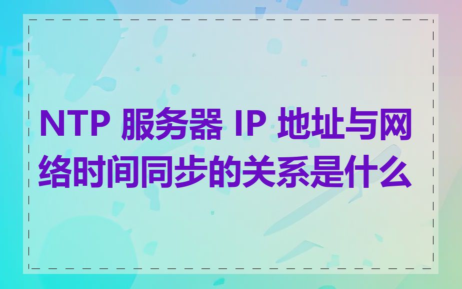 NTP 服务器 IP 地址与网络时间同步的关系是什么