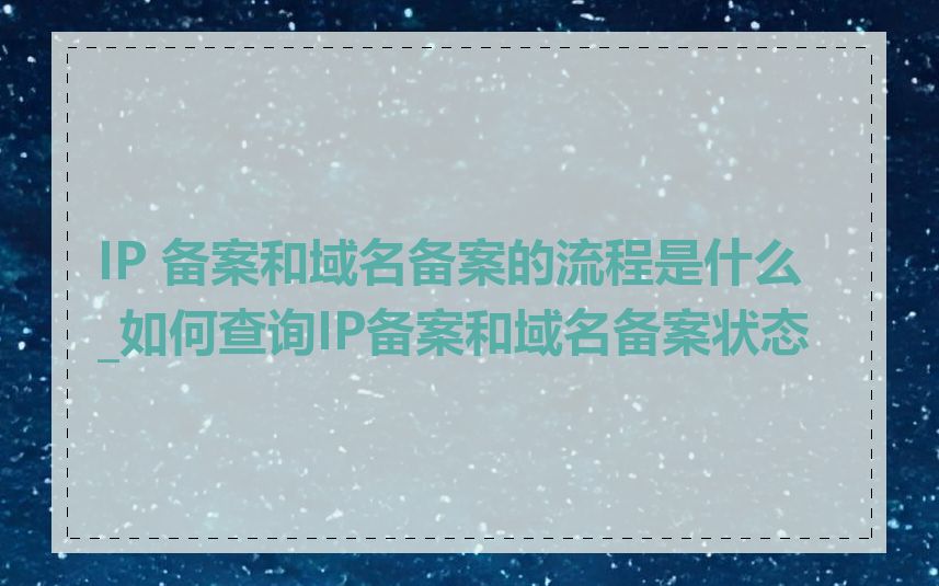 IP 备案和域名备案的流程是什么_如何查询IP备案和域名备案状态