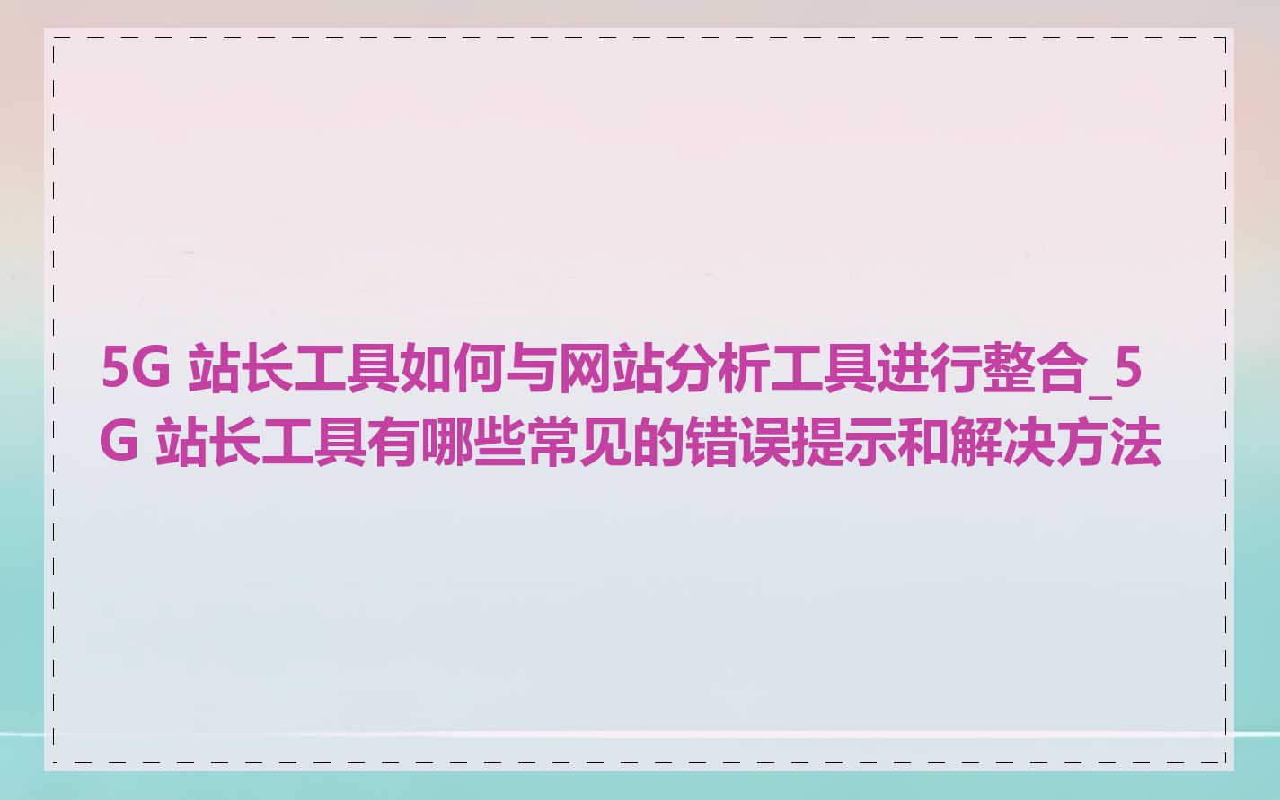 5G 站长工具如何与网站分析工具进行整合_5G 站长工具有哪些常见的错误提示和解决方法