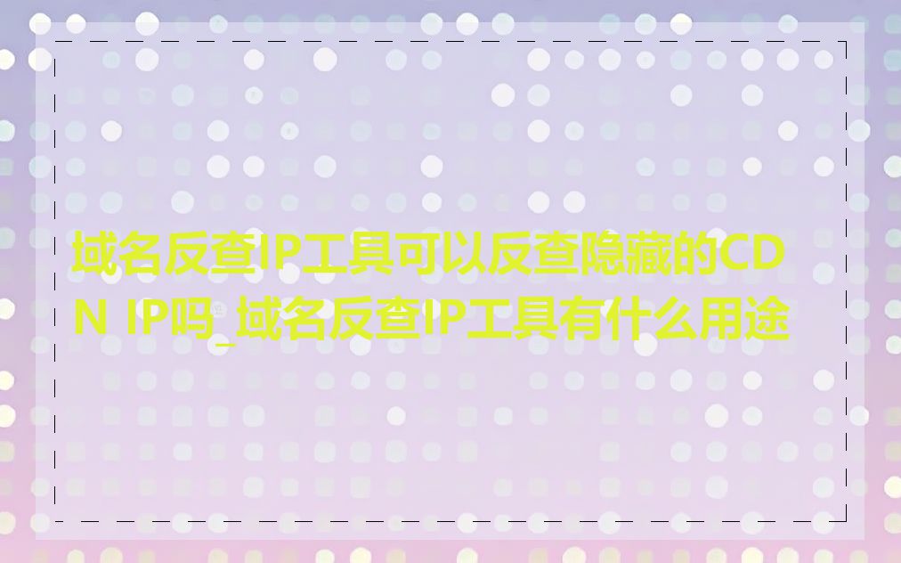 域名反查IP工具可以反查隐藏的CDN IP吗_域名反查IP工具有什么用途