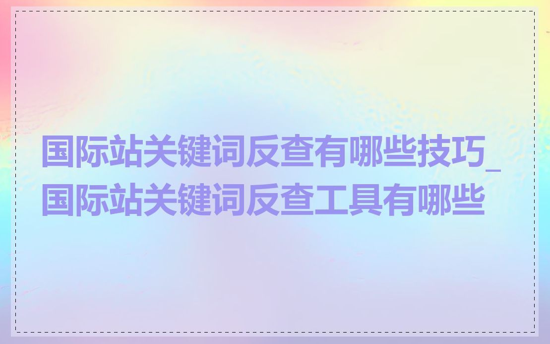 国际站关键词反查有哪些技巧_国际站关键词反查工具有哪些
