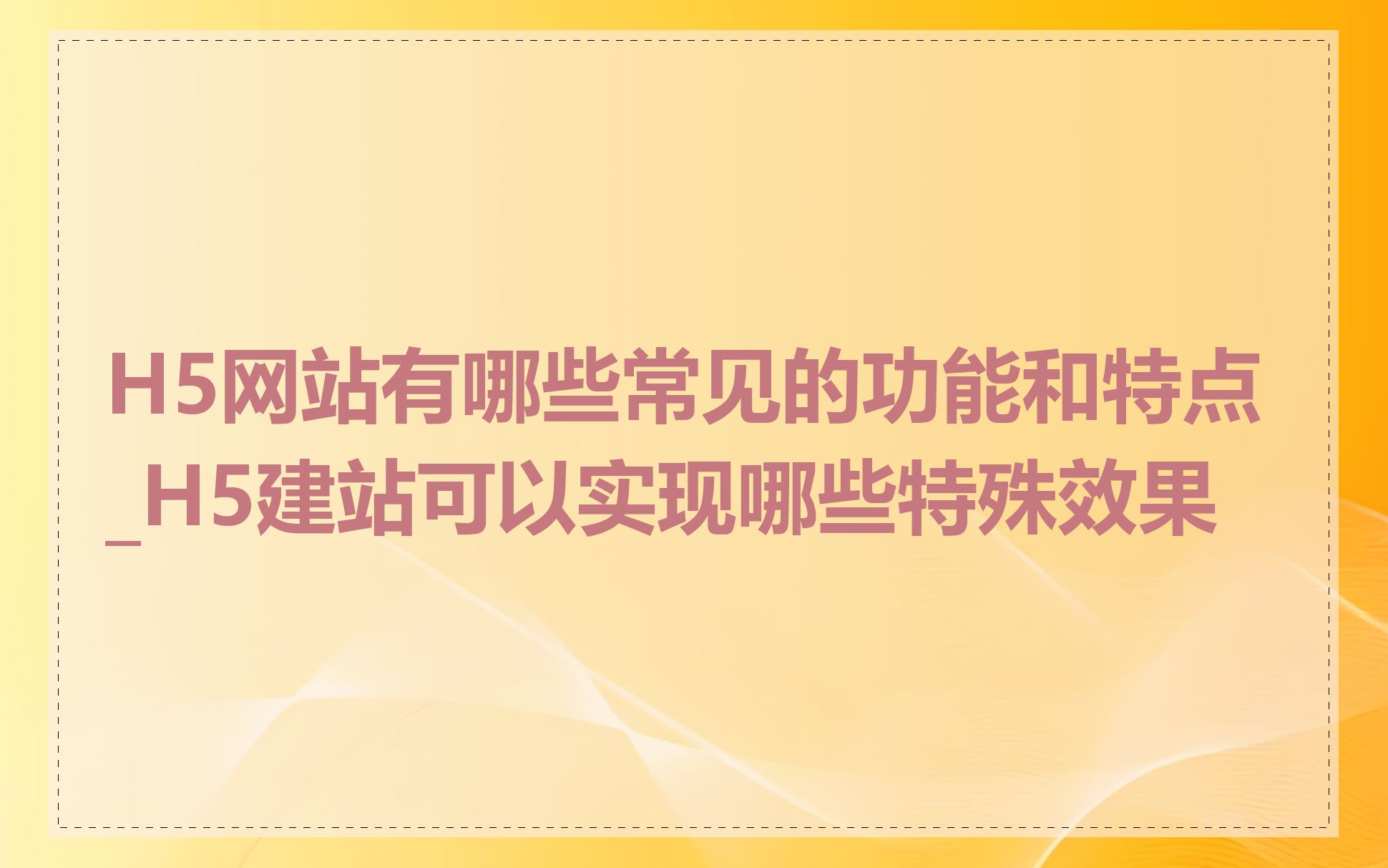 H5网站有哪些常见的功能和特点_H5建站可以实现哪些特殊效果