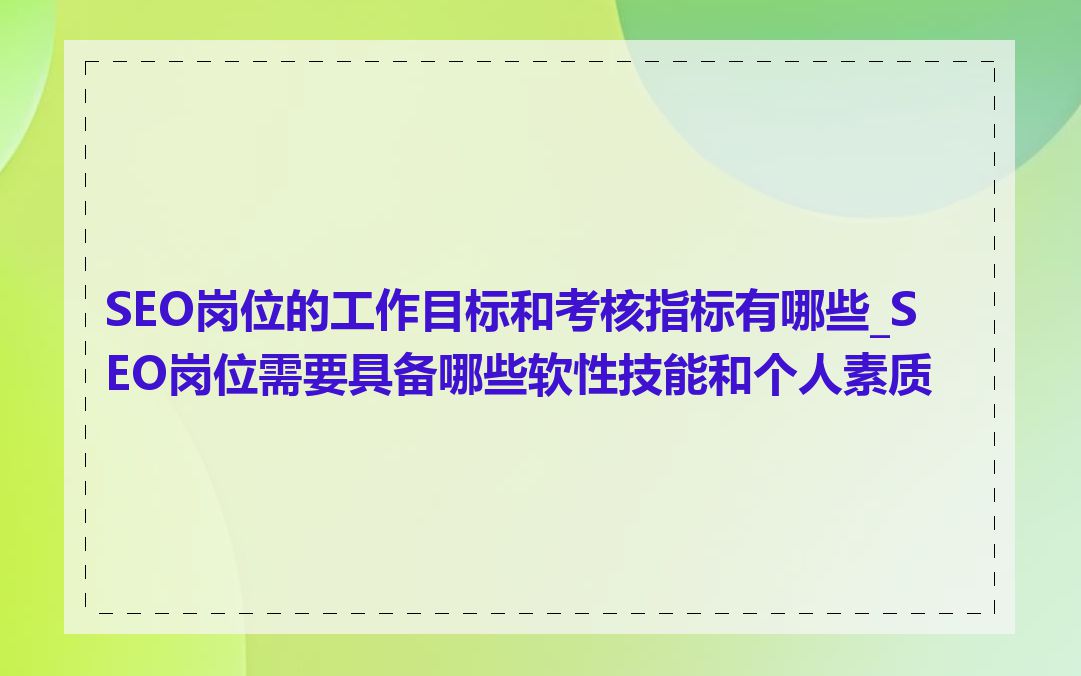 SEO岗位的工作目标和考核指标有哪些_SEO岗位需要具备哪些软性技能和个人素质