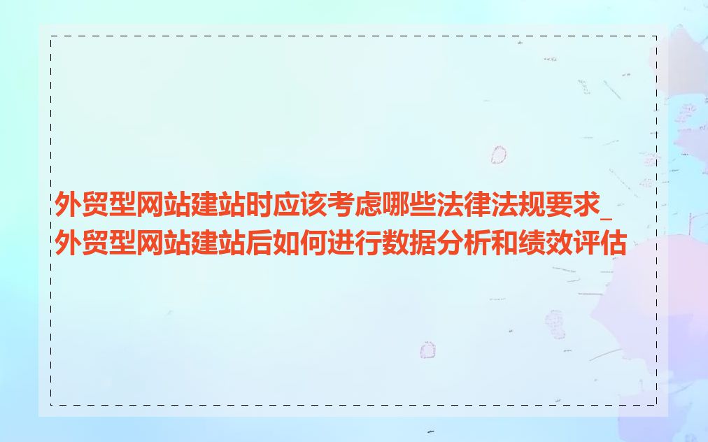 外贸型网站建站时应该考虑哪些法律法规要求_外贸型网站建站后如何进行数据分析和绩效评估