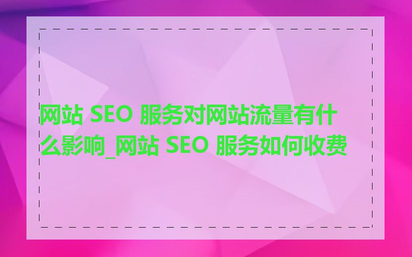 网站 SEO 服务对网站流量有什么影响_网站 SEO 服务如何收费