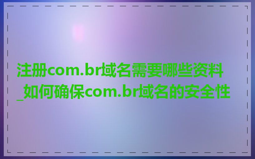注册com.br域名需要哪些资料_如何确保com.br域名的安全性
