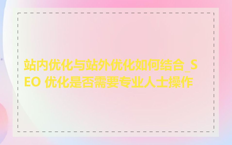 站内优化与站外优化如何结合_SEO 优化是否需要专业人士操作