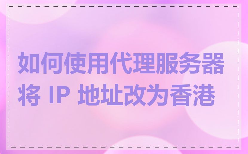 如何使用代理服务器将 IP 地址改为香港