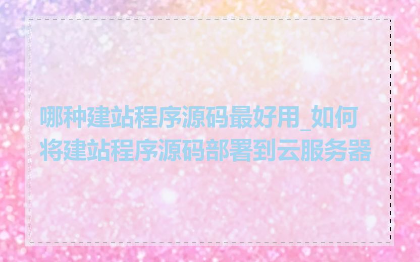 哪种建站程序源码最好用_如何将建站程序源码部署到云服务器