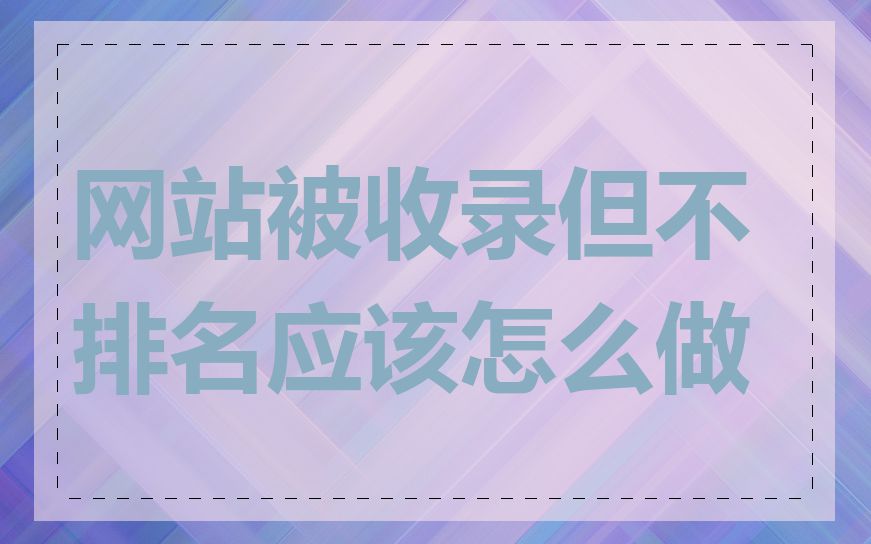 网站被收录但不排名应该怎么做