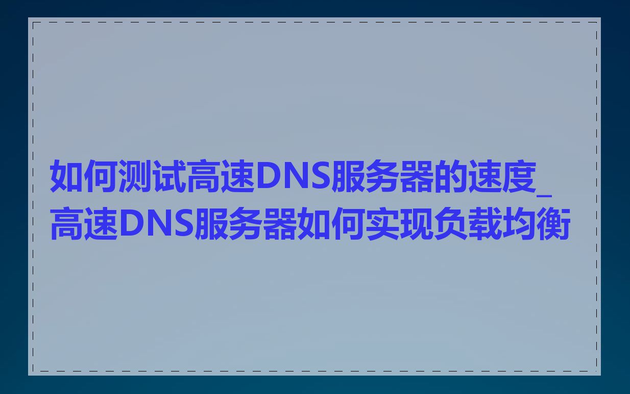 如何测试高速DNS服务器的速度_高速DNS服务器如何实现负载均衡