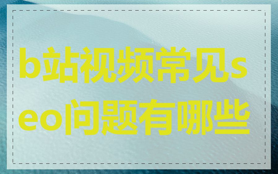 b站视频常见seo问题有哪些