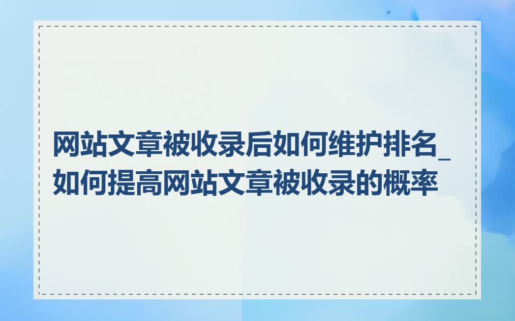 网站文章被收录后如何维护排名_如何提高网站文章被收录的概率