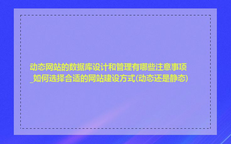 动态网站的数据库设计和管理有哪些注意事项_如何选择合适的网站建设方式(动态还是静态)