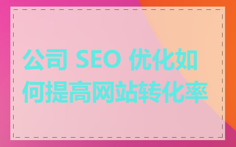 公司 SEO 优化如何提高网站转化率