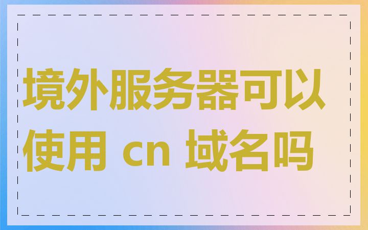 境外服务器可以使用 cn 域名吗