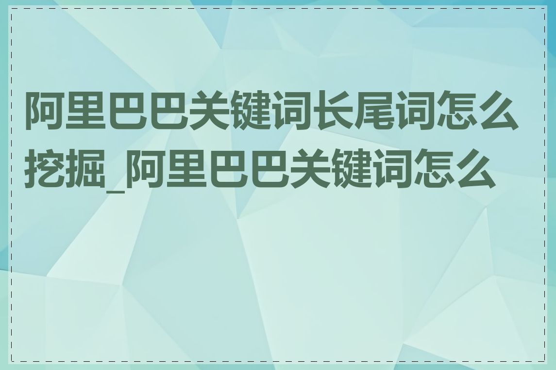 阿里巴巴关键词长尾词怎么挖掘_阿里巴巴关键词怎么找