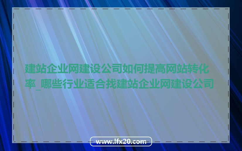 建站企业网建设公司如何提高网站转化率_哪些行业适合找建站企业网建设公司