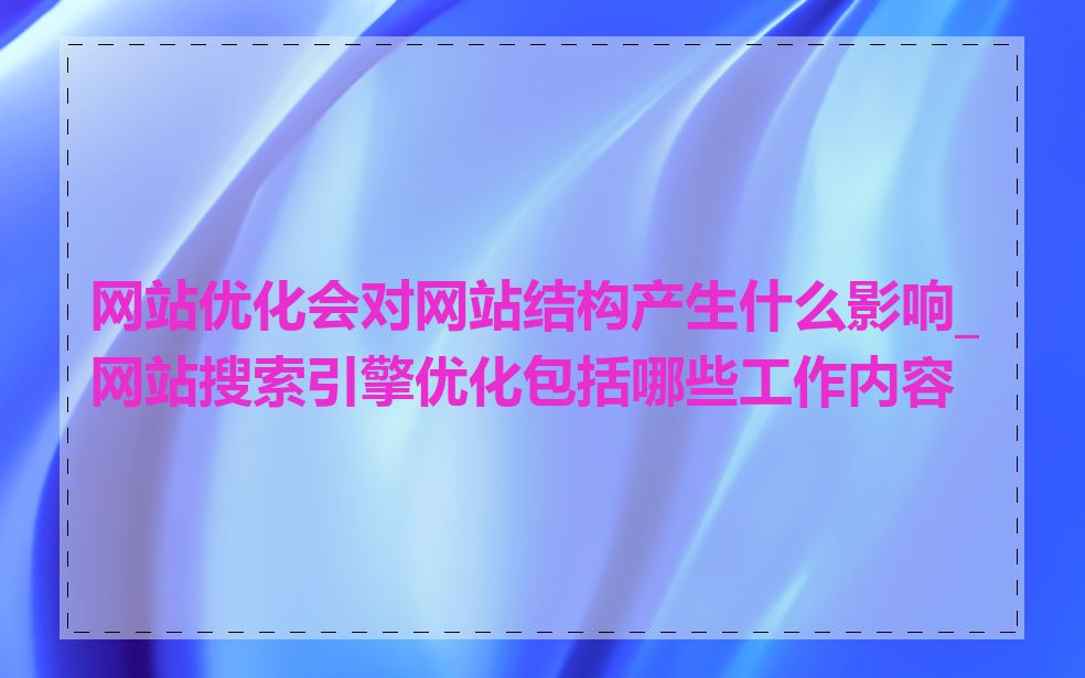 网站优化会对网站结构产生什么影响_网站搜索引擎优化包括哪些工作内容