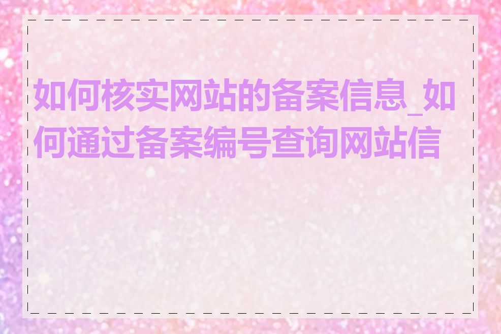 如何核实网站的备案信息_如何通过备案编号查询网站信息