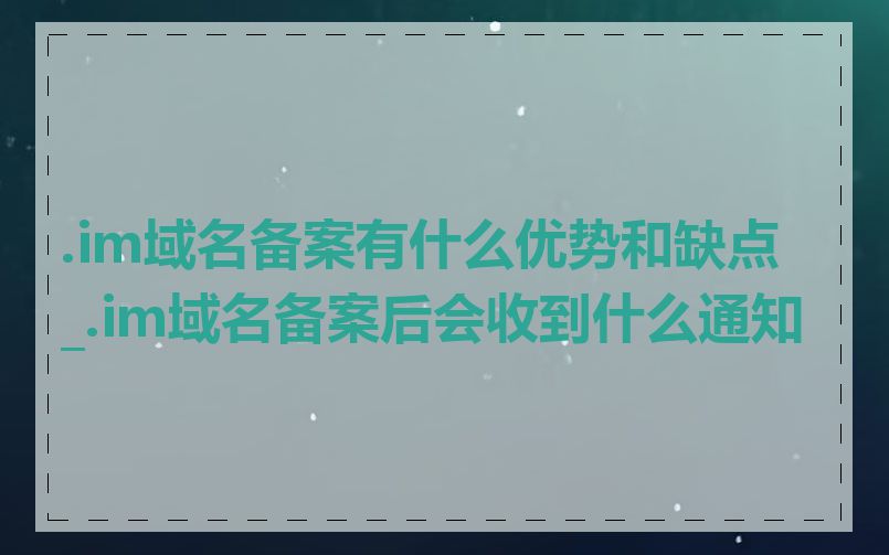 .im域名备案有什么优势和缺点_.im域名备案后会收到什么通知