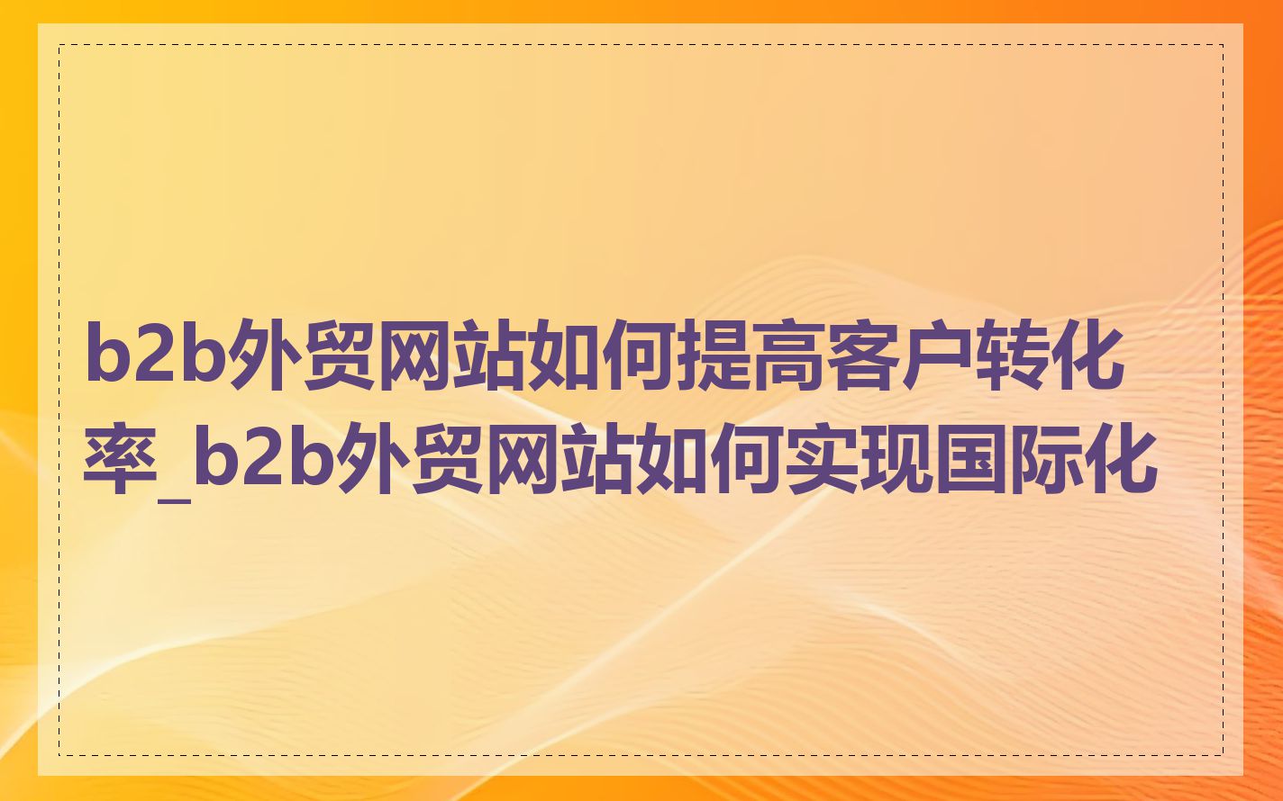 b2b外贸网站如何提高客户转化率_b2b外贸网站如何实现国际化