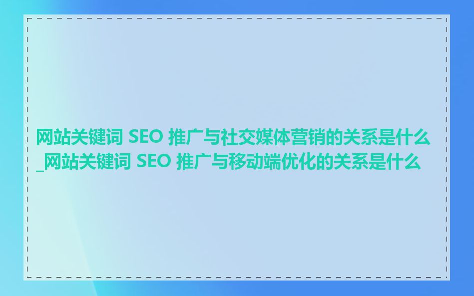 网站关键词 SEO 推广与社交媒体营销的关系是什么_网站关键词 SEO 推广与移动端优化的关系是什么
