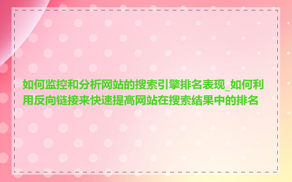 如何监控和分析网站的搜索引擎排名表现_如何利用反向链接来快速提高网站在搜索结果中的排名