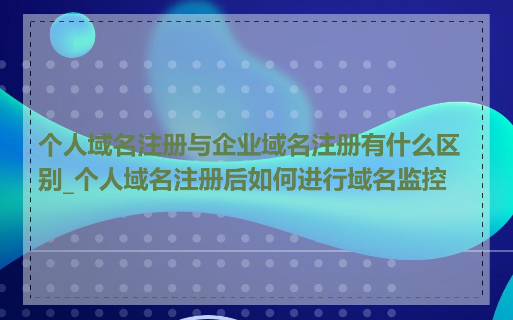 个人域名注册与企业域名注册有什么区别_个人域名注册后如何进行域名监控