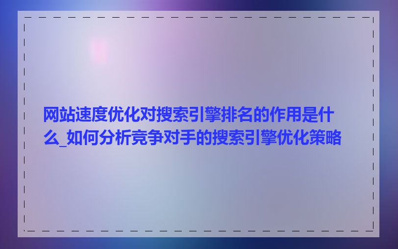 网站速度优化对搜索引擎排名的作用是什么_如何分析竞争对手的搜索引擎优化策略