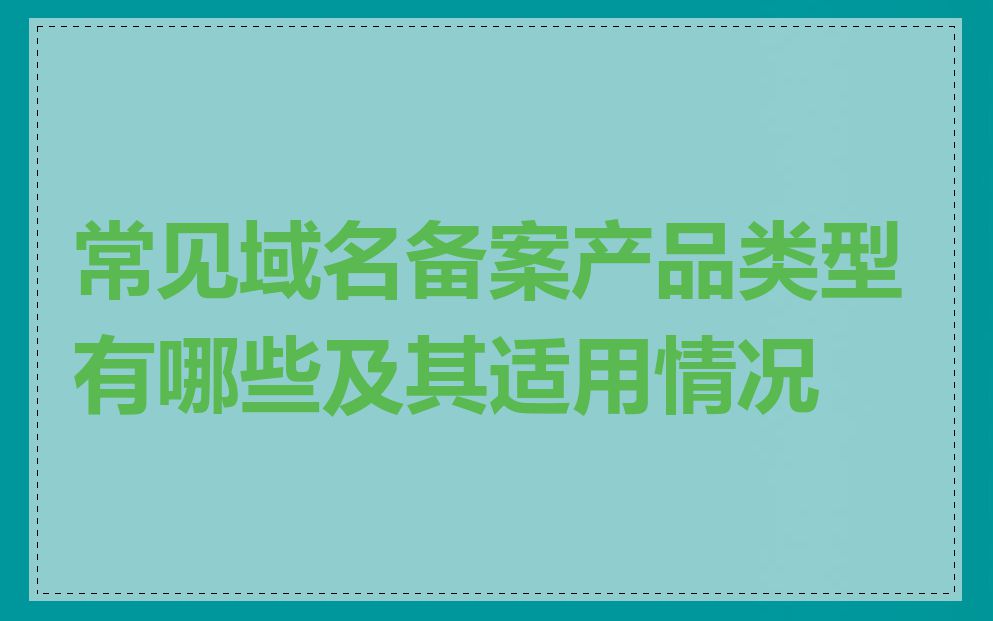 常见域名备案产品类型有哪些及其适用情况