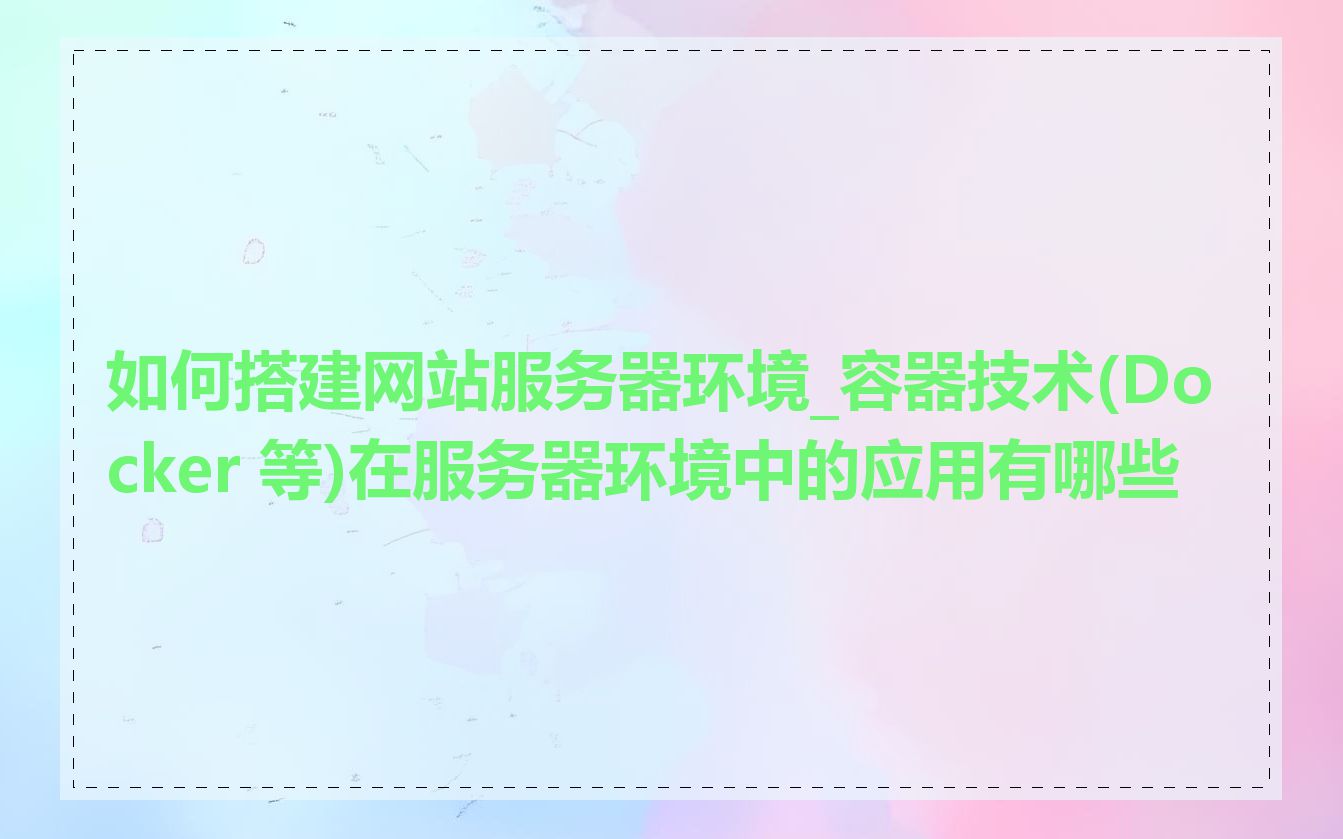 如何搭建网站服务器环境_容器技术(Docker 等)在服务器环境中的应用有哪些