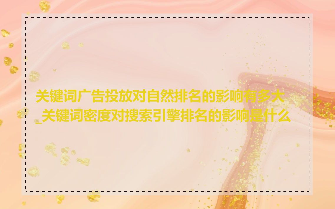 关键词广告投放对自然排名的影响有多大_关键词密度对搜索引擎排名的影响是什么