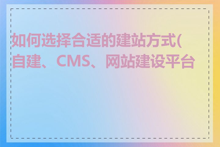 如何选择合适的建站方式(自建、CMS、网站建设平台)