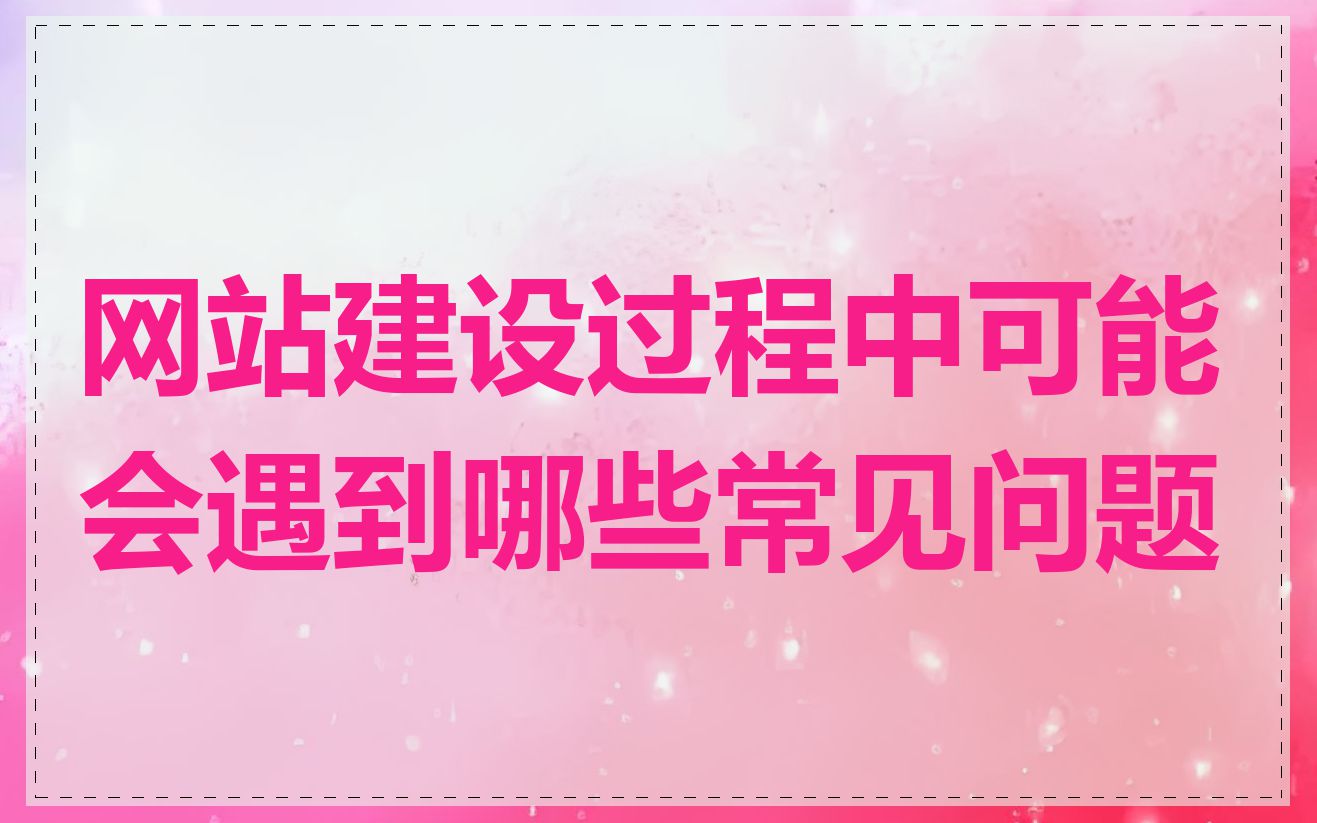 网站建设过程中可能会遇到哪些常见问题