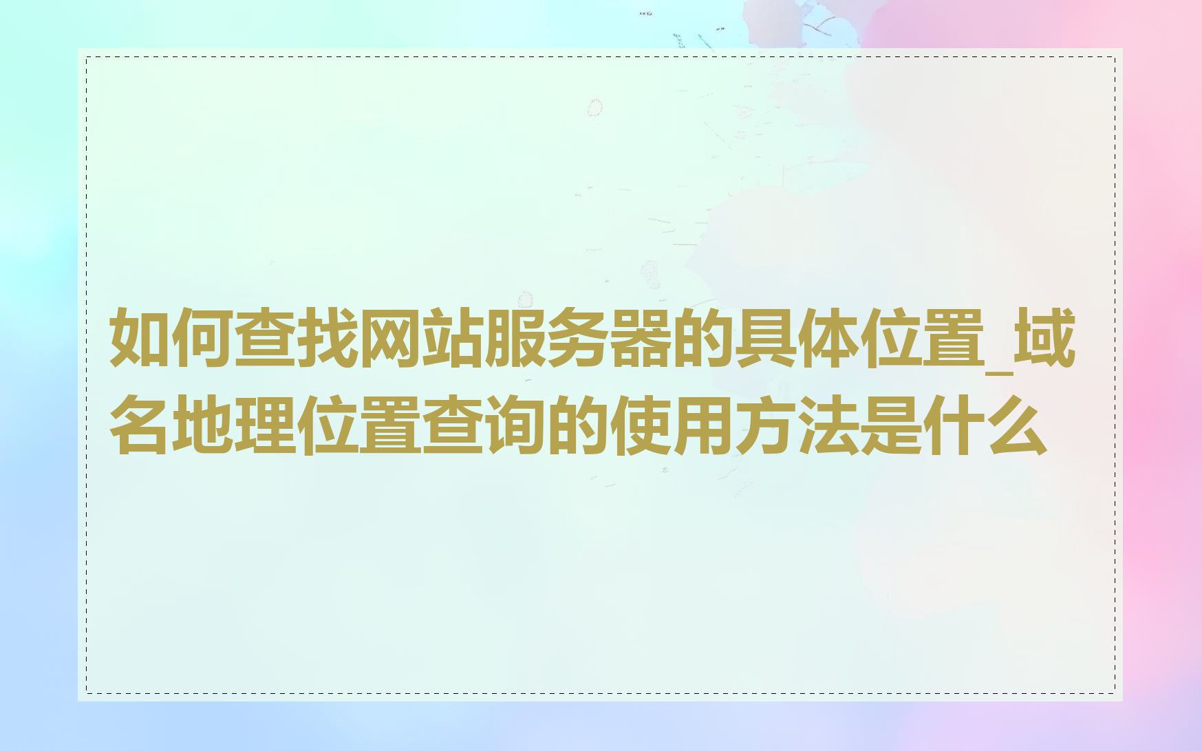 如何查找网站服务器的具体位置_域名地理位置查询的使用方法是什么