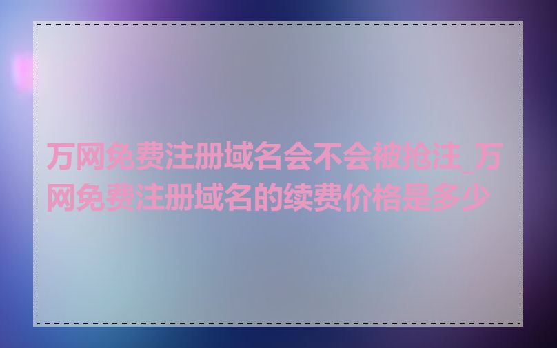 万网免费注册域名会不会被抢注_万网免费注册域名的续费价格是多少